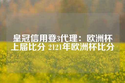 皇冠信用登3代理：欧洲杯上届比分 2121年欧洲杯比分