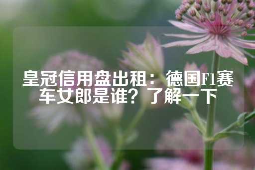 皇冠信用盘出租：德国F1赛车女郎是谁？了解一下-第1张图片-皇冠信用盘出租