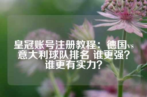 皇冠账号注册教程：德国vs意大利球队排名 谁更强？谁更有实力？