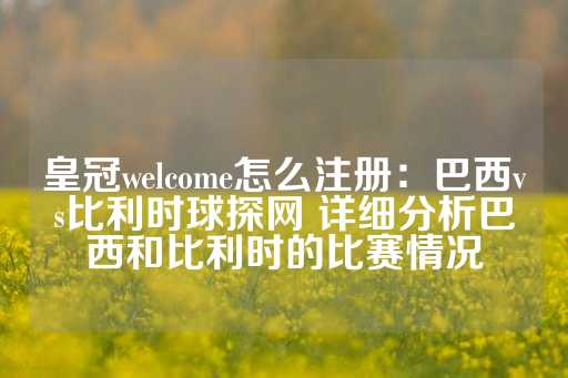 皇冠welcome怎么注册：巴西vs比利时球探网 详细分析巴西和比利时的比赛情况