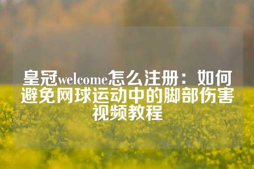 皇冠welcome怎么注册：如何避免网球运动中的脚部伤害视频教程-第1张图片-皇冠信用盘出租