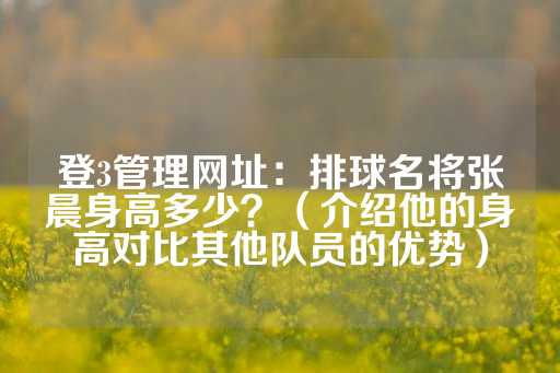 登3管理网址：排球名将张晨身高多少？（介绍他的身高对比其他队员的优势）-第1张图片-皇冠信用盘出租