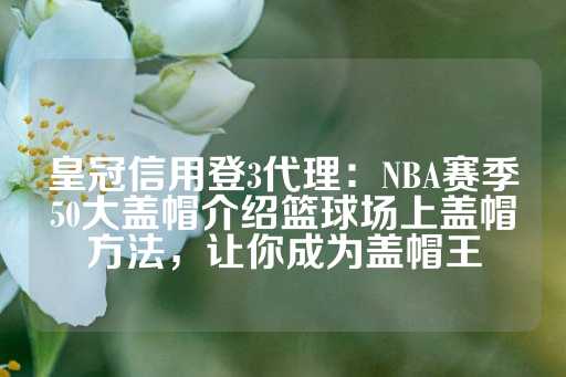 皇冠信用登3代理：NBA赛季50大盖帽介绍篮球场上盖帽方法，让你成为盖帽王-第1张图片-皇冠信用盘出租