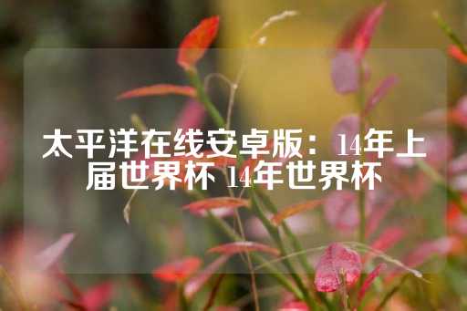 太平洋在线安卓版：14年上届世界杯 14年世界杯-第1张图片-皇冠信用盘出租