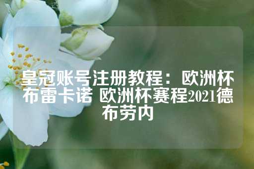 皇冠账号注册教程：欧洲杯布雷卡诺 欧洲杯赛程2021德布劳内