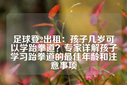 足球登2出租：孩子几岁可以学跆拳道？专家详解孩子学习跆拳道的最佳年龄和注意事项