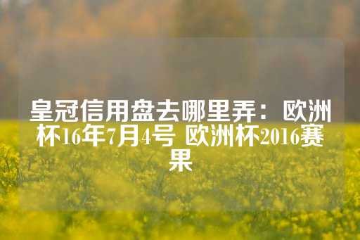 皇冠信用盘去哪里弄：欧洲杯16年7月4号 欧洲杯2016赛果-第1张图片-皇冠信用盘出租