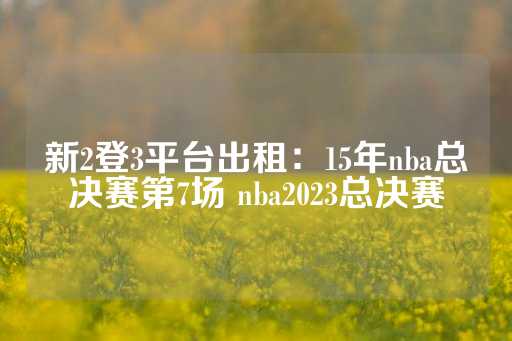 新2登3平台出租：15年nba总决赛第7场 nba2023总决赛