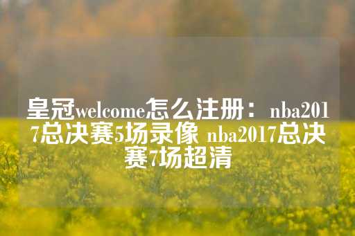 皇冠welcome怎么注册：nba2017总决赛5场录像 nba2017总决赛7场超清-第1张图片-皇冠信用盘出租