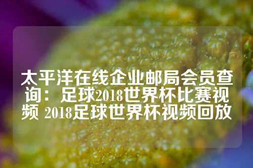 太平洋在线企业邮局会员查询：足球2018世界杯比赛视频 2018足球世界杯视频回放