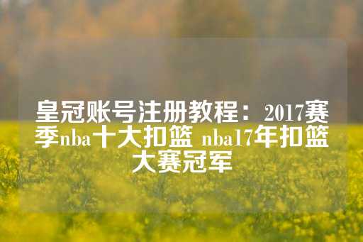 皇冠账号注册教程：2017赛季nba十大扣篮 nba17年扣篮大赛冠军-第1张图片-皇冠信用盘出租