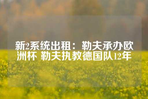 新2系统出租：勒夫承办欧洲杯 勒夫执教德国队12年-第1张图片-皇冠信用盘出租