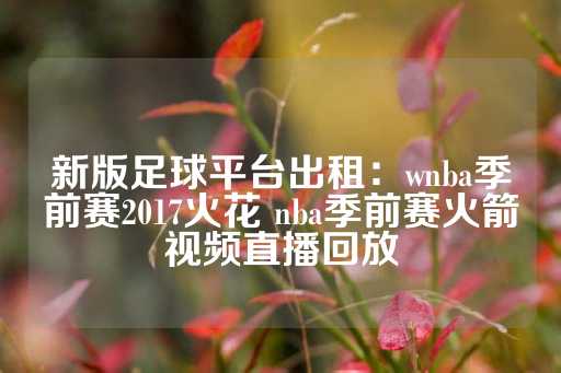 新版足球平台出租：wnba季前赛2017火花 nba季前赛火箭视频直播回放