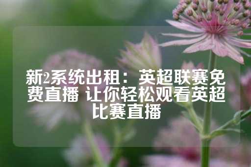 新2系统出租：英超联赛免费直播 让你轻松观看英超比赛直播-第1张图片-皇冠信用盘出租