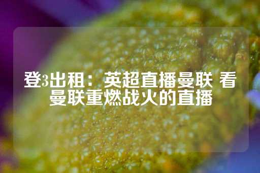 登3出租：英超直播曼联 看曼联重燃战火的直播-第1张图片-皇冠信用盘出租