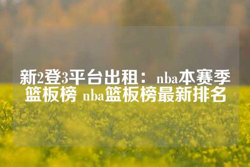 新2登3平台出租：nba本赛季篮板榜 nba篮板榜最新排名-第1张图片-皇冠信用盘出租