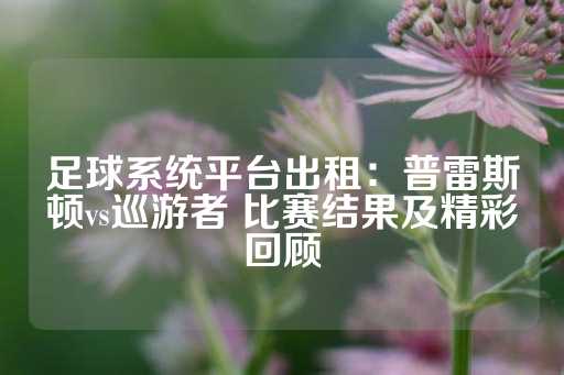 足球系统平台出租：普雷斯顿vs巡游者 比赛结果及精彩回顾