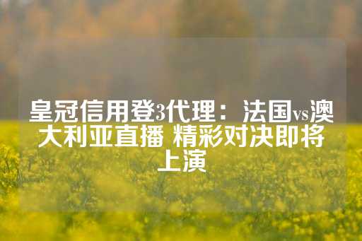 皇冠信用登3代理：法国vs澳大利亚直播 精彩对决即将上演-第1张图片-皇冠信用盘出租