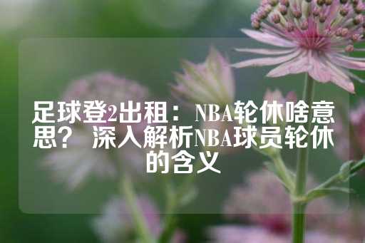 足球登2出租：NBA轮休啥意思？ 深入解析NBA球员轮休的含义-第1张图片-皇冠信用盘出租