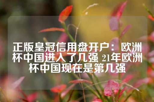 正版皇冠信用盘开户：欧洲杯中国进入了几强 21年欧洲杯中国现在是第几强-第1张图片-皇冠信用盘出租