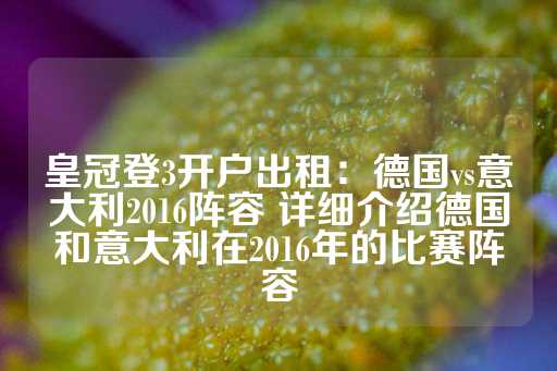 皇冠登3开户出租：德国vs意大利2016阵容 详细介绍德国和意大利在2016年的比赛阵容-第1张图片-皇冠信用盘出租