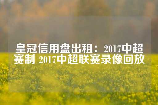 皇冠信用盘出租：2017中超赛制 2017中超联赛录像回放-第1张图片-皇冠信用盘出租