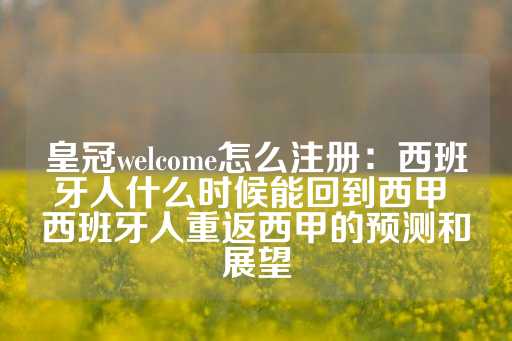 皇冠welcome怎么注册：西班牙人什么时候能回到西甲 西班牙人重返西甲的预测和展望