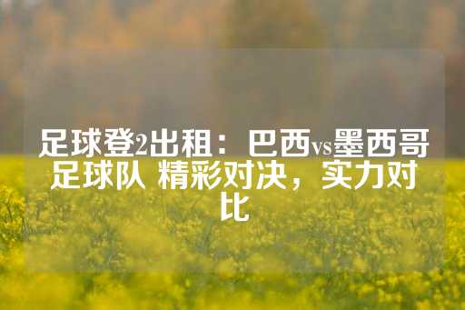 足球登2出租：巴西vs墨西哥足球队 精彩对决，实力对比