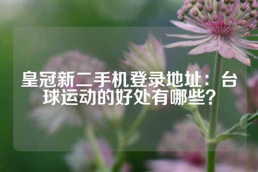 皇冠新二手机登录地址：台球运动的好处有哪些？