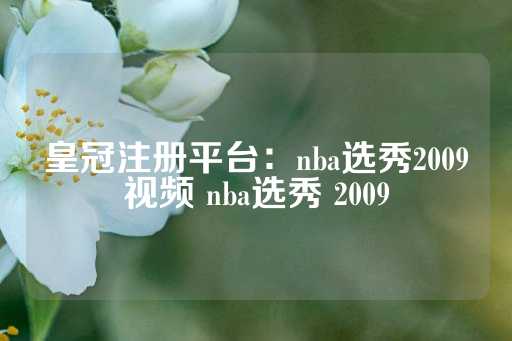 皇冠注册平台：nba选秀2009视频 nba选秀 2009-第1张图片-皇冠信用盘出租