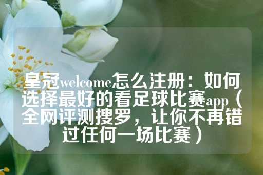 皇冠welcome怎么注册：如何选择最好的看足球比赛app（全网评测搜罗，让你不再错过任何一场比赛）-第1张图片-皇冠信用盘出租