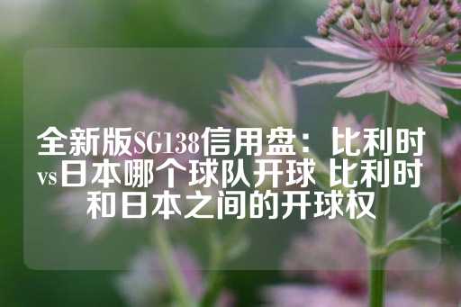 全新版SG138信用盘：比利时vs日本哪个球队开球 比利时和日本之间的开球权-第1张图片-皇冠信用盘出租