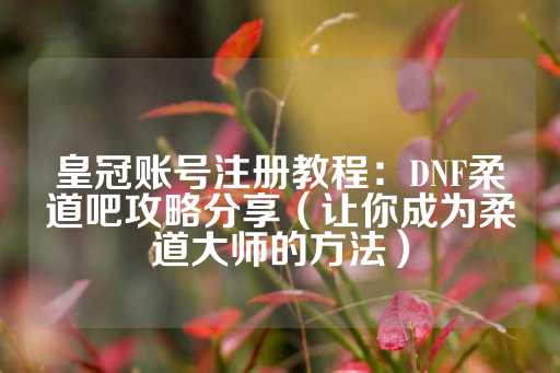 皇冠账号注册教程：DNF柔道吧攻略分享（让你成为柔道大师的方法）