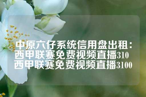 中原六仔系统信用盘出租：西甲联赛免费视频直播310 西甲联赛免费视频直播3100