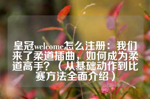 皇冠welcome怎么注册：我们来了柔道插曲，如何成为柔道高手？（从基础动作到比赛方法全面介绍）-第1张图片-皇冠信用盘出租