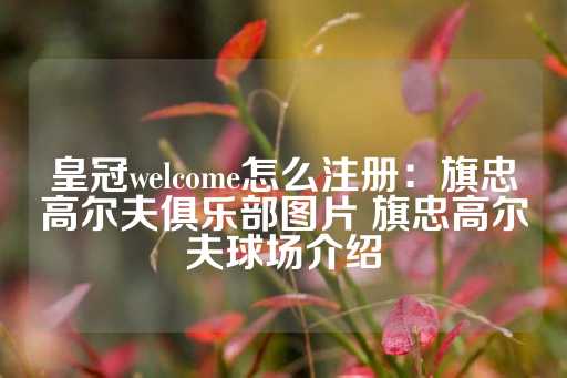 皇冠welcome怎么注册：旗忠高尔夫俱乐部图片 旗忠高尔夫球场介绍