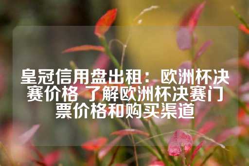 皇冠信用盘出租：欧洲杯决赛价格 了解欧洲杯决赛门票价格和购买渠道