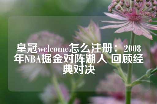 皇冠welcome怎么注册：2008年NBA掘金对阵湖人 回顾经典对决