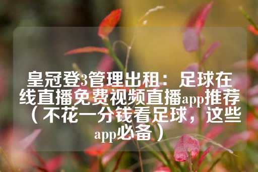 皇冠登3管理出租：足球在线直播免费视频直播app推荐（不花一分钱看足球，这些app必备）