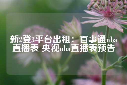 新2登3平台出租：百事通nba直播表 央视nba直播表预告-第1张图片-皇冠信用盘出租