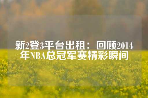 新2登3平台出租：回顾2014年NBA总冠军赛精彩瞬间-第1张图片-皇冠信用盘出租