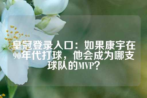 皇冠登录入口：如果康宇在90年代打球，他会成为哪支球队的MVP？-第1张图片-皇冠信用盘出租