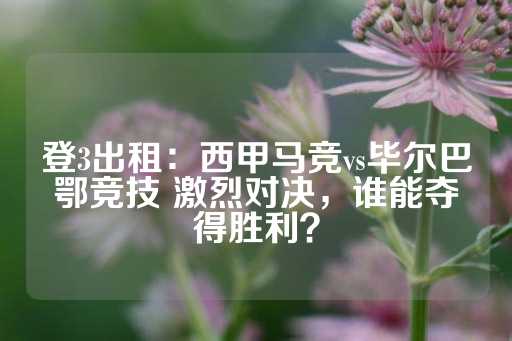 登3出租：西甲马竞vs毕尔巴鄂竞技 激烈对决，谁能夺得胜利？