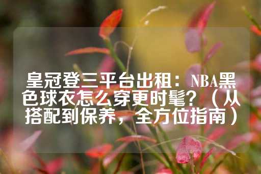 皇冠登三平台出租：NBA黑色球衣怎么穿更时髦？（从搭配到保养，全方位指南）