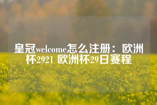 皇冠welcome怎么注册：欧洲杯2921 欧洲杯29日赛程-第1张图片-皇冠信用盘出租