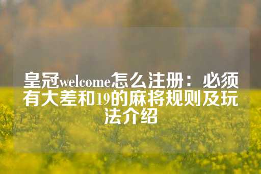 皇冠welcome怎么注册：必须有大差和19的麻将规则及玩法介绍