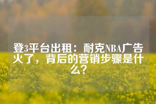 登3平台出租：耐克NBA广告火了，背后的营销步骤是什么？-第1张图片-皇冠信用盘出租