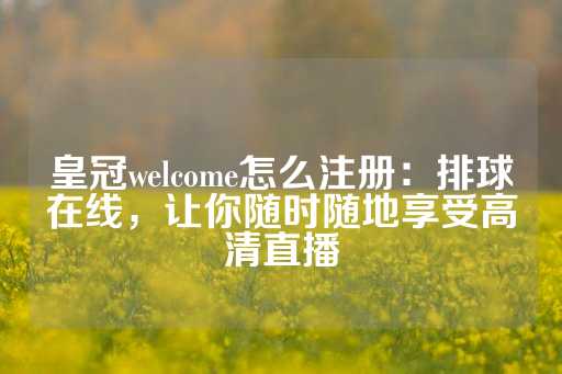 皇冠welcome怎么注册：排球在线，让你随时随地享受高清直播-第1张图片-皇冠信用盘出租