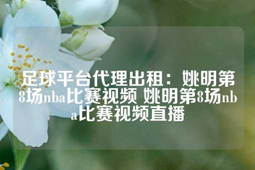 足球平台代理出租：姚明第8场nba比赛视频 姚明第8场nba比赛视频直播-第1张图片-皇冠信用盘出租