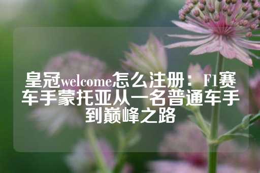 皇冠welcome怎么注册：F1赛车手蒙托亚从一名普通车手到巅峰之路